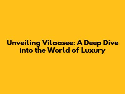 Unveiling Vilaasee: A Deep Dive into the World of Luxury
