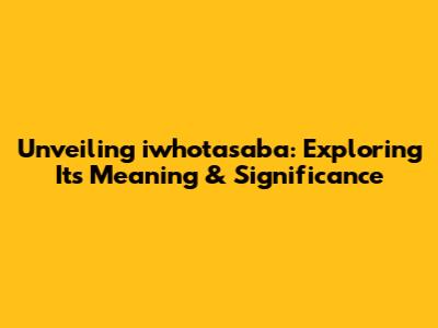 Unveiling iwhotasaba: Exploring Its Meaning & Significance
