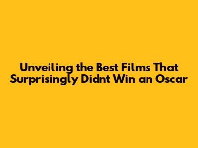 Unveiling the Best Films That Surprisingly Didn't Win an Oscar