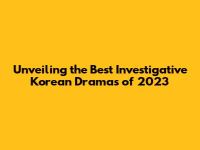 Unveiling the Best Investigative Korean Dramas of 2023