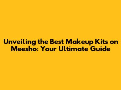 Unveiling the Best Makeup Kits on Meesho: Your Ultimate Guide