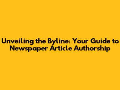 Unveiling the Byline: Your Guide to Newspaper Article Authorship