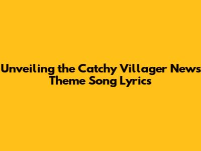 Unveiling the Catchy Villager News Theme Song Lyrics