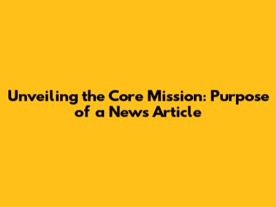 Unveiling the Core Mission: Purpose of a News Article