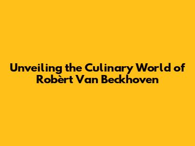 Unveiling the Culinary World of Robèrt Van Beckhoven