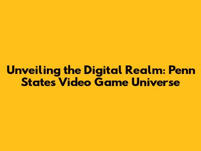 Unveiling the Digital Realm: Penn State's Video Game Universe