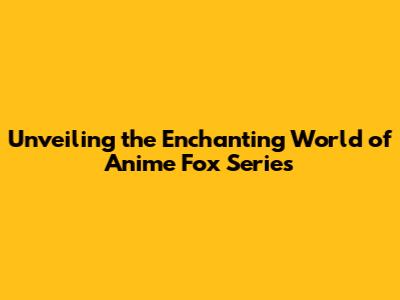 Unveiling the Enchanting World of Anime Fox Series