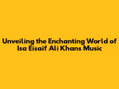 Unveiling the Enchanting World of Isa Eisaif Ali Khan's Music