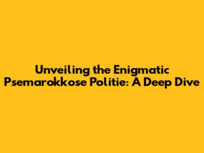 Unveiling the Enigmatic Psemarokkose Politie: A Deep Dive