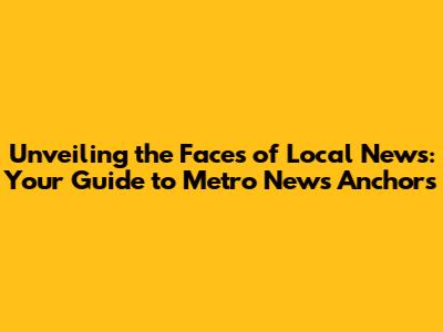 Unveiling the Faces of Local News: Your Guide to Metro News Anchors