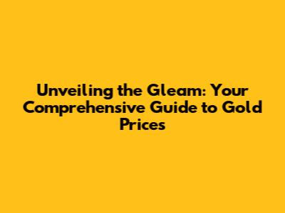 Unveiling the Gleam: Your Comprehensive Guide to Gold Prices