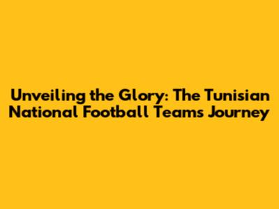 Unveiling the Glory: The Tunisian National Football Team's Journey