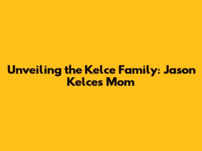 Unveiling the Kelce Family: Jason Kelce's Mom