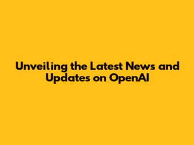 Unveiling the Latest News and Updates on OpenAI