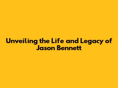 Unveiling the Life and Legacy of Jason Bennett