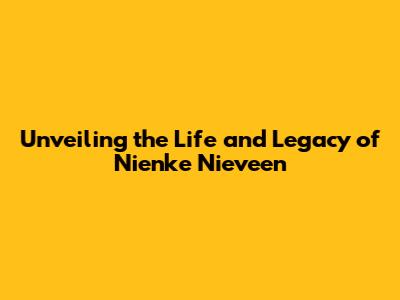 Unveiling the Life and Legacy of Nienke Nieveen