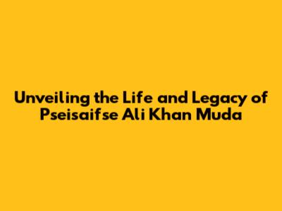Unveiling the Life and Legacy of Pseisaifse Ali Khan Muda