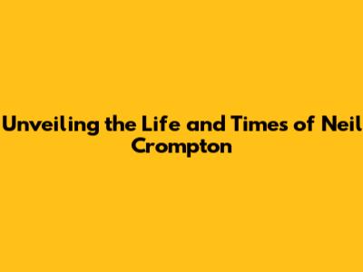 Unveiling the Life and Times of Neil Crompton