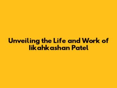 Unveiling the Life and Work of Iikahkashan Patel