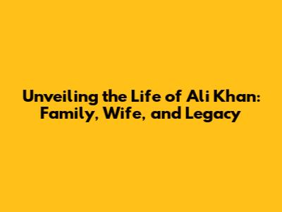 Unveiling the Life of Ali Khan: Family, Wife, and Legacy