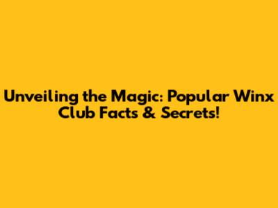 Unveiling the Magic: Popular Winx Club Facts & Secrets!