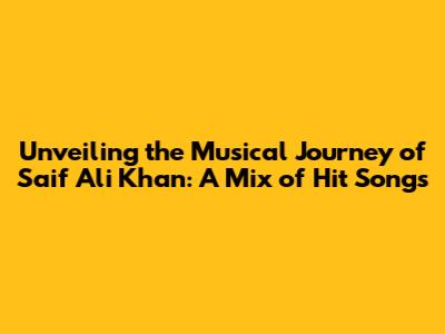 Unveiling the Musical Journey of Saif Ali Khan: A Mix of Hit Songs