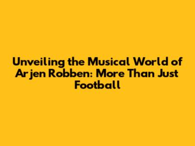 Unveiling the Musical World of Arjen Robben: More Than Just Football