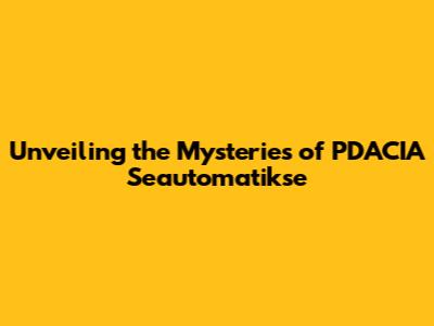 Unveiling the Mysteries of PDACIA Seautomatikse