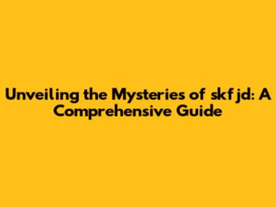 Unveiling the Mysteries of skfjd: A Comprehensive Guide