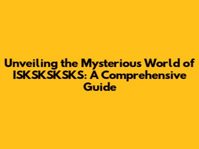 Unveiling the Mysterious World of ISKSKSKSKS: A Comprehensive Guide