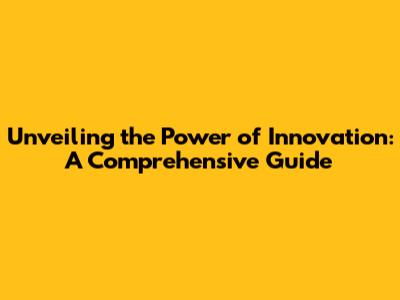 Unveiling the Power of Innovation: A Comprehensive Guide