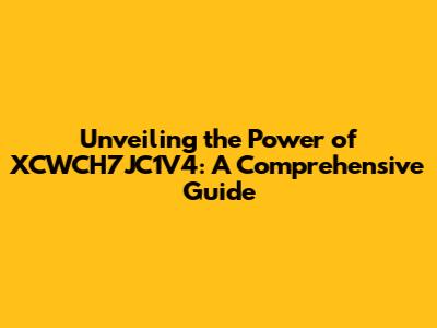 Unveiling the Power of XCWCH7JC1V4: A Comprehensive Guide