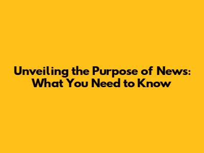 Unveiling the Purpose of News: What You Need to Know