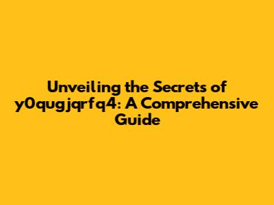 Unveiling the Secrets of y0qugjqrfq4: A Comprehensive Guide