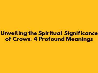 Unveiling the Spiritual Significance of Crows: 4 Profound Meanings