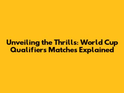 Unveiling the Thrills: World Cup Qualifiers Matches Explained