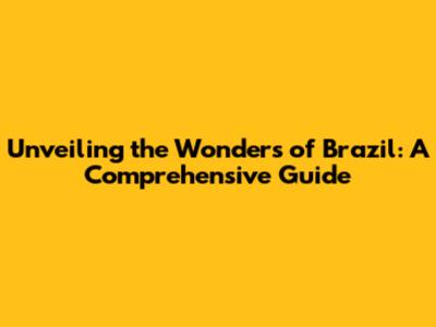 Unveiling the Wonders of Brazil: A Comprehensive Guide