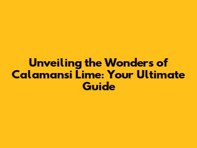 Unveiling the Wonders of Calamansi Lime: Your Ultimate Guide