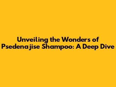 Unveiling the Wonders of Psedenajise Shampoo: A Deep Dive