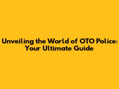 Unveiling the World of OTO Police: Your Ultimate Guide