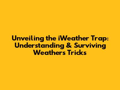 Unveiling the iWeather Trap: Understanding & Surviving Weather's Tricks