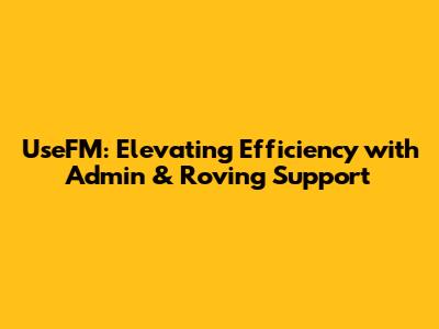 UseFM: Elevating Efficiency with Admin & Roving Support