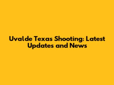 Uvalde Texas Shooting: Latest Updates and News