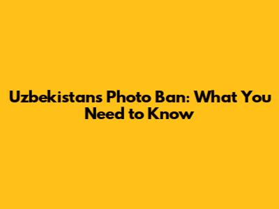 Uzbekistan's Photo Ban: What You Need to Know