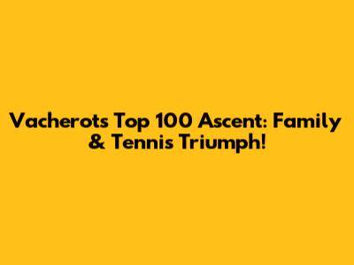 Vacherot's Top 100 Ascent: Family & Tennis Triumph!