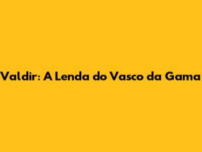 Valdir: A Lenda do Vasco da Gama