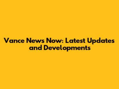 Vance News Now: Latest Updates and Developments