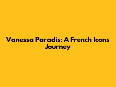 Vanessa Paradis: A French Icon's Journey