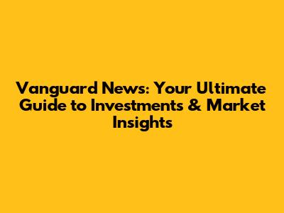Vanguard News: Your Ultimate Guide to Investments & Market Insights
