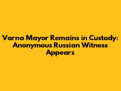 Varna Mayor Remains in Custody: Anonymous Russian Witness Appears